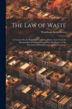 Coperta cărții The Law of Waste: A Treatise On the Rights and Liabilities Which Arise From the Relationship of Limited Owners and the Owners of the Inheritance With Reference to the Tenements