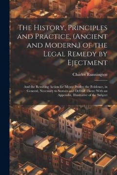 The History, Principles and Practice, (Ancient and Modern, ) of the Legal Remedy by Ejectment: And the Resulting Action for Mesne Profits; the Evidence, in General, Necessary to Sustain and Defend Them: With an Appendix, Illustrative of the Subject
