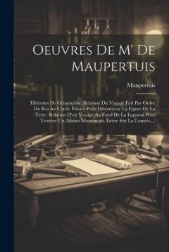 Oeuvres De M' De Maupertuis: Eléments De Géographie. Relation Du Voyage Fait Par Ordre Du Roi Au Cercle Polaire Pour Déterminer La Figure De La Terre. Relation D'un Voyage Au Fond De La Lapponi Pour Trouver Un Ancien Monument. Lettre Sur La Comète, .