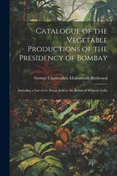Coperta cărții Catalogue of the Vegetable Productions of the Presidency of Bombay: Including a List of the Drugs Sold in the Bazars of Western India