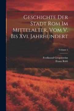 Coperta cărții Geschichte Der Stadt Rom Im Mittelalter, Vom V. Bis Xvi. Jahrhundert; Volume 5