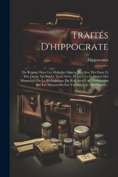 Traités D'hippocrate: Du Régime Dans Les Maladies Aiguës: Des Airs, Des Eaux Et Des Lieux; Tr. Sur Le Texte Grec, D'après La Collation Des Manuscrits De La Bibliothèque Du Roi, Avec Une Dissertation Sur Les Manuscrits; Les Variantes, Et Des Observ...