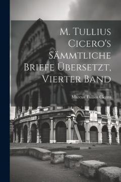 M. Tullius Cicero's Sämmtliche Briefe Übersetzt, Vierter Band