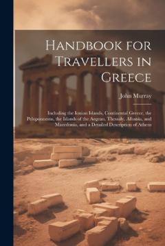Handbook for Travellers in Greece: Including the Ionian Islands, Continental Greece, the Peloponnesus, the Islands of the Aegean, Thessaly, Albania, and Macedonia, and a Detailed Description of Athens