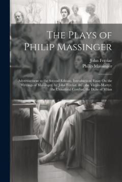 Coperta cărții The Plays of Philip Massinger: Advertisement to the Second Edition. Introduction; Essay On the Writings of Massinger, by John Ferriar, &c. the Virgin-Martyr. the Unnatural Combat. the Duke of Milan