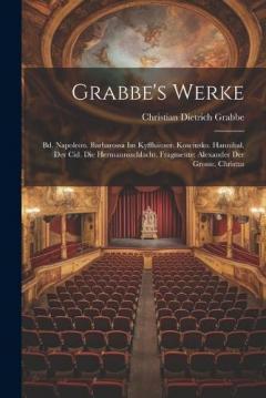 Grabbe's Werke: Bd. Napoleon. Barbarossa Im Kyffhäuser. Kosciusko. Hannibal. Der Cid. Die Hermannsschlacht. Fragmente: Alexander Der Grosse. Christus