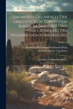 Geschichte Des Abfalls Der Griechen Vom Türkischen Reiche Im Jahre 1821 Und Der Gründung Des Hellenischen Königreiches: Aus Diplomatischem Standpuncte; Volume 3