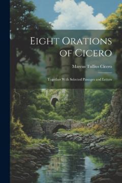 Eight Orations of Cicero: Together With Selected Passages and Letters
