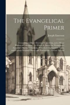 Coperta cărții The Evangelical Primer: Containing a Minor Doctrinal Catechism, and a Minor Historical Catechism: To Which Is Added the Westminster Assembly's Shorter Catechism, With Short Explanatory Notes, and Copious Scripture Proofs and Illustrations: And an App