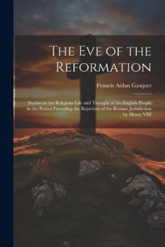 Coperta cărții The Eve of the Reformation: Studies in the Religious Life and Thought of the English People in the Period Preceding the Rejection of the Roman Jurisdiction by Henry VIII