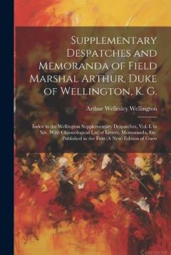 Supplementary Despatches and Memoranda of Field Marshal Arthur, Duke of Wellington, K. G.: Index to the Wellington Supplementary Despatches, Vol. I. to Xiv. With Chronological List of Letters, Memoranda, Etc. Published in the First (A New) Edition of