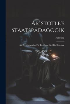 Aristotle's Staatspädagogik: Als Erziehungslehre Für Den Staat Und Die Enzelnen