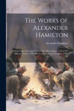 The Works of Alexander Hamilton: Cabinet Papers [Contin.] 1794-1795. [Miscellanies, 1794-1795] Military Papers. 1798-1800. Correspondence [Contin.] 1789-1795
