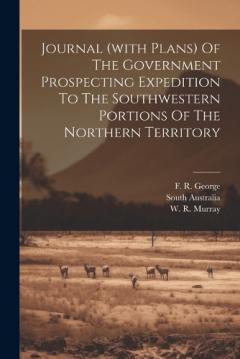 Journal (with Plans) Of The Government Prospecting Expedition To The Southwestern Portions Of The Northern Territory