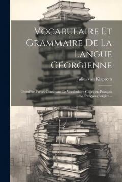 Vocabulaire Et Grammaire De La Langue Géorgienne: Première Partie, Contenant Le Vocabulaire Géorgien-français Et Français-géorgien...