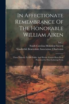 In Affectionate Remembrance Of The Honorable William Aiken: These Tributes To His Public And Private Virtues Have Been Preserved In This Enduring Form