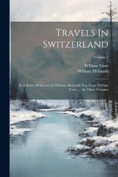 Coperta cărții Travels In Switzerland: In A Series Of Letters To William Melmoth, Esq. From William Coxe ...: In Three Volumes; Volume 2