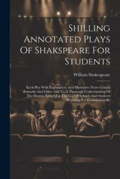 Shilling Annotated Plays Of Shakspeare For Students: Each Play With Explanatory And Illustrative Notes Critical Remarks And Other Aids To A Thorough Understanding Of The Drama. Edited For The Use Of Schools And Students Preparing For Examination By