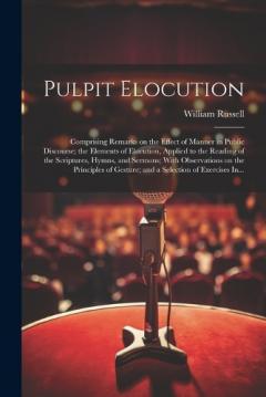 Pulpit Elocution: Comprising Remarks on the Effect of Manner in Public Discourse; the Elements of Elocution, Applied to the Reading of the Scriptures, Hymns, and Sermons; With Observations on the Principles of Gesture; and a Selection of Exercises In