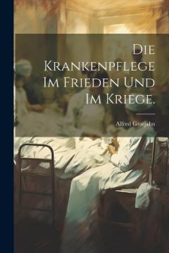 Die Krankenpflege im Frieden und im Kriege.