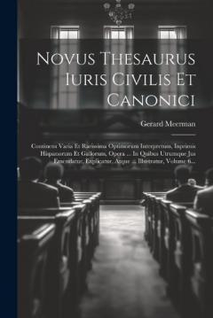 Coperta cărții Novus Thesaurus Iuris Civilis Et Canonici: Continens Varia Et Rarissima Optimorum Interpretum, Inprimis Hispanorum Et Gallorum, Opera ... In Quibus Utrumque Jus Emendatur, Explicatur, Atque ... Illustratur, Volume 6...