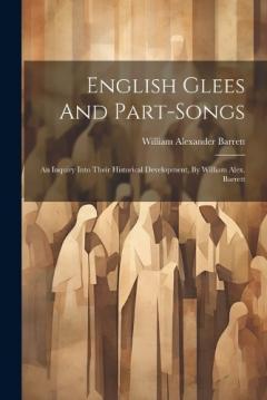 Coperta cărții English Glees And Part-songs: An Inquiry Into Their Historical Development, By William Alex. Barrett
