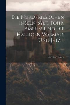 Die Nordfriesischen Inseln, Sylt, Föhr, Amrum und die Halligen vormals und jetzt.