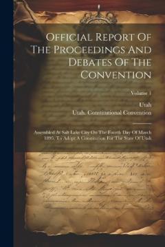 Official Report Of The Proceedings And Debates Of The Convention: Assembled At Salt Lake City On The Fourth Day Of March 1895, To Adopt A Constitution For The State Of Utah; Volume 1