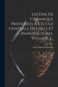 Leçons De Céramique Professées À L'école Centrale Des Arts Et Manufactures, Volume 2...