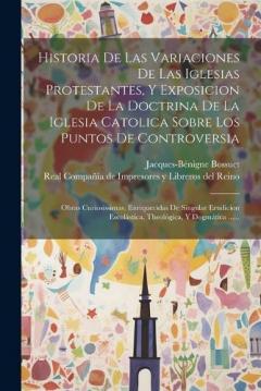 Historia De Las Variaciones De Las Iglesias Protestantes, Y Exposicion De La Doctrina De La Iglesia Catolica Sobre Los Puntos De Controversia: Obras Curiosissimas, Enriquecidas De Singular Erudicion Escolástica, Theológica, Y Dogmática ......