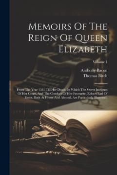 Coperta cărții Memoirs Of The Reign Of Queen Elizabeth: From The Year 1581 Till Her Death. In Which The Secret Intrigues Of Her Court, And The Conduct Of Her Favourite, Robert Earl Of Essex, Both At Home And Abroad, Are Particularly Illustrated; Volume 1