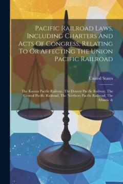 Pacific Railroad Laws, Including Charters And Acts Of Congress, Relating To Or Affecting The Union Pacific Railroad: The Kansas Pacific Railway, The Denver Pacific Railway, The Central Pacific Railroad, The Northern Pacific Railroad, The Atlantic &