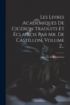 Les Livres Académiques De Cicéron Traduits Et Éclaircis Par Mr. De Castillon, Volume 2...
