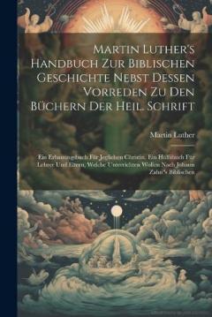 Martin Luther's Handbuch Zur Biblischen Geschichte Nebst Dessen Vorreden Zu Den Büchern Der Heil. Schrift: Ein Erbauungsbuch Für Jeglichen Christin, Ein Hülfsbuch Für Lehrer Und Eltern, Welche Unterrichten Wollen Nach Johann Zahn"s Biblischen