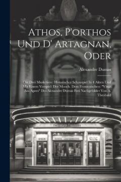 Athos, P'orthos Und D' Artagnan, Oder: Die Drei Musketiere: Historischer Schauspiel In 4 Akten Und Mit Einem Vorspiel: Der Monch. Dem Franzosischen: "vingt Aus Apres" Des Alexandre Dumas Frei Nachgebildet Von A. Theobald