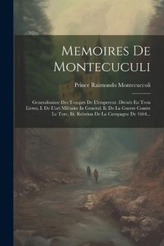 Memoires De Montecuculi: Generalissime Des Troupes De L'empereur. Divisés En Trois Livres, I. De L'art Militaire In General. Ii. De La Guerre Contre Le Turc. Iii. Relation De La Campagne De 1664...