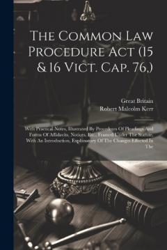 The Common Law Procedure Act (15 & 16 Vict. Cap. 76, ): With Practical Notes, Illustrated By Precedents Of Pleadings And Forms Of Affidavits, Notices, Etc., Framed Under The Statute, With An Introduction, Explanatory Of The Changes Effected In The