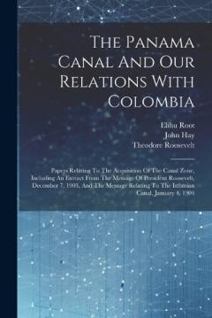 Coperta cărții The Panama Canal And Our Relations With Colombia: Papers Relating To The Acquisition Of The Canal Zone, Including An Extract From The Message Of President Roosevelt, December 7, 1903, And The Message Relating To The Isthmian Canal, January 4, 1904