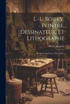 L.-l. Boilly, Peintre, Dessinateur, Et Lithographe: Sa Vie Et Son uvre, 1761-1845...