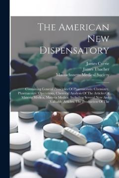 The American New Dispensatory: Containing General Principles Of Pharmaceutic Chemistry, Pharmaceutic Operations, Chemical Analysis Of The Articles Of Materia Medica, Materia Medica, Including Several New And Valuable Articles, The Production Of The