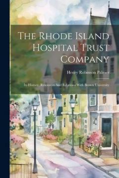 The Rhode Island Hospital Trust Company: Its History, Resources And Relations With Brown University