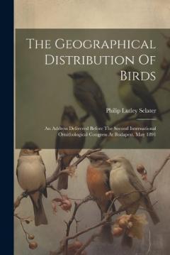 Coperta cărții The Geographical Distribution Of Birds: An Address Delivered Before The Second International Ornithological Congress At Budapest, May 1891