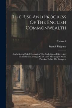 The Rise And Progress Of The English Commonwealth: Anglo-saxon Period Containing The Anglo-saxon Policy, And The Institutions Arising Out Of Laws And Usages Which Prevailed Before The Conquest; Volume 1
