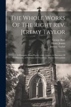 The Whole Works Of The Right Rev. Jeremy Taylor: A Dissuasive From Popery (cont.) Letters. A Discourse Of Confimation. A Discourse Of Friendship. Ductor Dubitantium