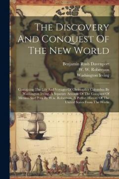 The Discovery And Conquest Of The New World: Containing The Life And Voyages Of Christopher Columbus By Washington Irving, A Separate Account Of The Conquest Of Mexico And Peru By W.w. Robertson, A Perfect History Of The United States From The Works