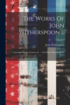 Coperta cărții The Works Of John Witherspoon ...: Containing Essays, Sermons, &. ... And Many Other Valuable Pieces; Volume 4