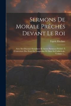 Sermons De Morale Prêchés Devant Le Roi: Avec Ses Discours Synodaux Et Autres Sermons Prêchés À L'ouverture Des Etats De Languedoc Et Dans Sa Cathédrale, Volume 1...