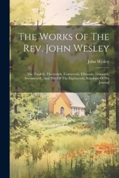 The Works Of The Rev. John Wesley: The Twelfth, Thirteenth, Fourteenth, Fifteenth, Sixteenth, Seventeenth, And Part Of The Eighteenth, Numbers Of His Journal