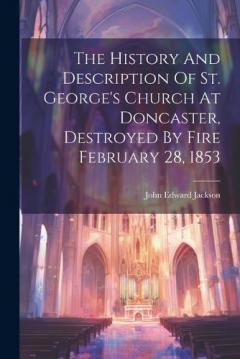 The History And Description Of St. George's Church At Doncaster, Destroyed By Fire February 28, 1853
