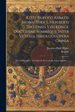 R.d.d. Ruperti Abbatis Monasterii S. Heriberti Tuitiensis Viri Longe Doctissimi Summique Inter Veteres Theologi Opera Omnia: De Glorificatione Trinitatis Et Processione Sancti Spiritus ...